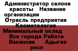 Администратор салона красоты › Название организации ­ Style-charm › Отрасль предприятия ­ Косметология › Минимальный оклад ­ 1 - Все города Работа » Вакансии   . Адыгея респ.